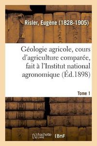 Cover image for Geologie Agricole, Cours d'Agriculture Comparee, Fait A l'Institut National Agronomique. Tome 1