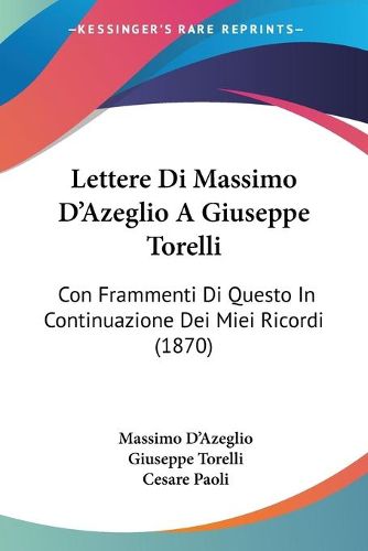 Cover image for Lettere Di Massimo D'Azeglio A Giuseppe Torelli: Con Frammenti Di Questo In Continuazione Dei Miei Ricordi (1870)