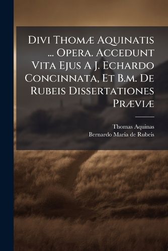Cover image for Divi Thom Aquinatis ... Opera. Accedunt Vita Ejus A J. Echardo Concinnata, Et B.M. de Rubeis Dissertationes PR VI