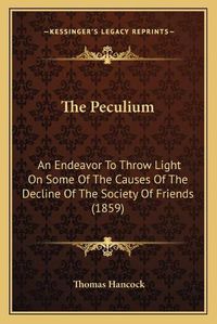 Cover image for The Peculium: An Endeavor to Throw Light on Some of the Causes of the Decline of the Society of Friends (1859)