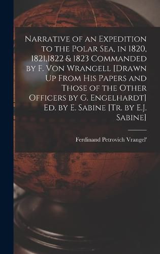 Narrative of an Expedition to the Polar Sea, in 1820, 1821,1822 & 1823 Commanded by F. Von Wrangell [Drawn Up From His Papers and Those of the Other Officers by G. Engelhardt] Ed. by E. Sabine [Tr. by E.J. Sabine]