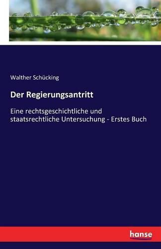 Der Regierungsantritt: Eine rechtsgeschichtliche und staatsrechtliche Untersuchung - Erstes Buch