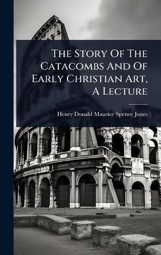 Cover image for The Story Of The Catacombs And Of Early Christian Art, A Lecture