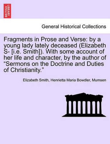 Fragments in Prose and Verse: By a Young Lady Lately Deceased (Elizabeth S- [I.E. Smith]). with Some Account of Her Life and Character, by the Author of  Sermons on the Doctrine and Duties of Christianity.  Vol. I.