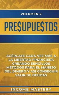 Cover image for Presupuestos: Acercate Cada Vez Mas a la Libertad Financiera Creando Sencillos Metodos Para el Manejo del Dinero y Asi Conseguir Salir de Deudas Volumen 2