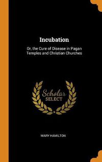 Cover image for Incubation: Or, the Cure of Disease in Pagan Temples and Christian Churches