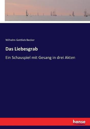 Das Liebesgrab: Ein Schauspiel mit Gesang in drei Akten