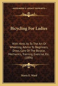 Cover image for Bicycling for Ladies: With Hints as to the Art of Wheeling, Advice to Beginners, Dress, Care of the Bicycle, Mechanics, Training, Exercise, Etc. (1896)