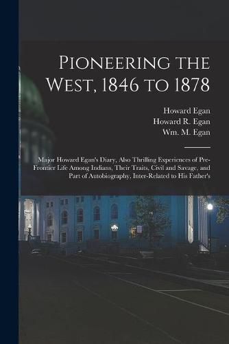 Pioneering the West, 1846 to 1878 [electronic Resource]: Major Howard Egan's Diary, Also Thrilling Experiences of Pre-frontier Life Among Indians, Their Traits, Civil and Savage, and Part of Autobiography, Inter-related to His Father's