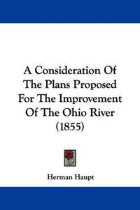 Cover image for A Consideration Of The Plans Proposed For The Improvement Of The Ohio River (1855)
