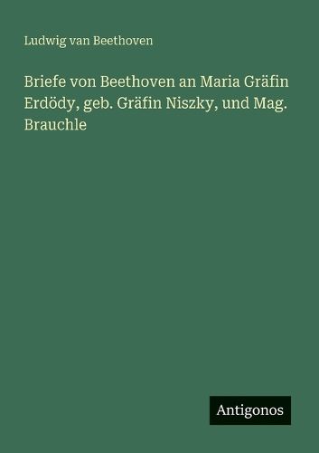 Cover image for Briefe von Beethoven an Maria Graefin Erdoedy, geb. Graefin Niszky, und Mag. Brauchle