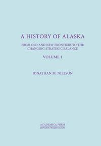 Cover image for A History Of Alaska, Volume I: From Old And New Frontiers To The Changing Strategic Balance