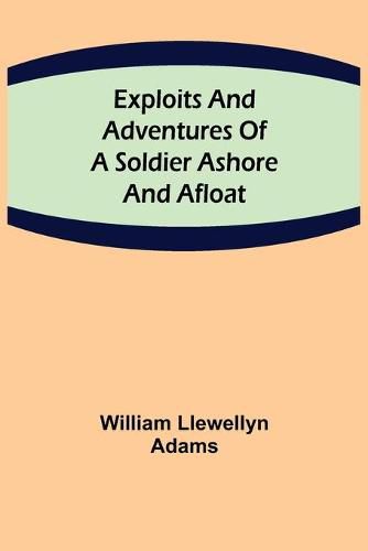 Cover image for Exploits and Adventures of a Soldier Ashore and Afloat