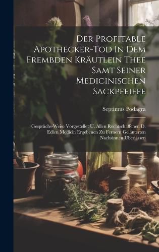 Cover image for Der Profitable Apothecker-tod In Dem Frembden Kraeutlein Thee Samt Seiner Medicinischen Sackpfeiffe