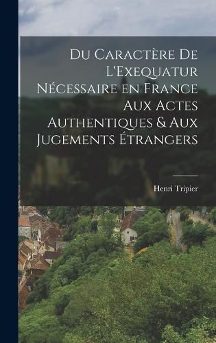 Cover image for Du Caractere de L'Exequatur Necessaire en France aux Actes Authentiques & aux Jugements Etrangers