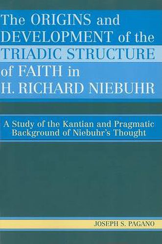 Cover image for The Origins and Development of the Triadic Structure of Faith in H. Richard Niebuhr: A Study of the Kantian and Pragmatic Background of Niebuhr's Thought