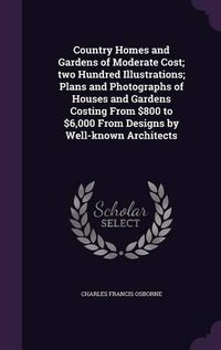 Cover image for Country Homes and Gardens of Moderate Cost; Two Hundred Illustrations; Plans and Photographs of Houses and Gardens Costing from $800 to $6,000 from Designs by Well-Known Architects