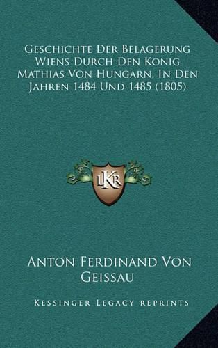 Cover image for Geschichte Der Belagerung Wiens Durch Den Konig Mathias Von Hungarn, in Den Jahren 1484 Und 1485 (1805)