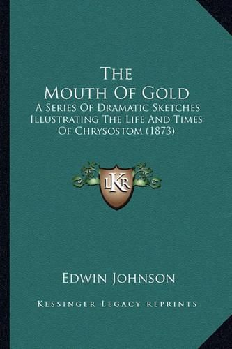 Cover image for The Mouth of Gold the Mouth of Gold: A Series of Dramatic Sketches Illustrating the Life and Timea Series of Dramatic Sketches Illustrating the Life and Times of Chrysostom (1873) S of Chrysostom (1873)