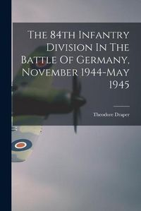 Cover image for The 84th Infantry Division In The Battle Of Germany, November 1944-May 1945