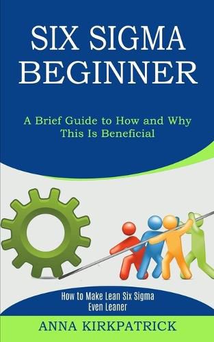 Cover image for Six Sigma Beginner: How to Make Lean Six Sigma Even Leaner (A Brief Guide to How and Why This Is Beneficial)