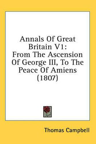 Annals of Great Britain V1: From the Ascension of George III, to the Peace of Amiens (1807)