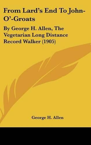 Cover image for From Lard's End to John-O'-Groats: By George H. Allen, the Vegetarian Long Distance Record Walker (1905)