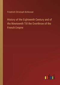 Cover image for History of the Eighteenth Century and of the Nineteenth Till the Overthrow of the French Empire