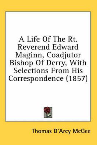 Cover image for A Life of the Rt. Reverend Edward Maginn, Coadjutor Bishop of Derry, with Selections from His Correspondence (1857)