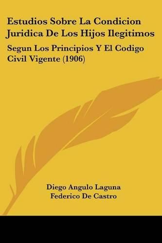 Cover image for Estudios Sobre La Condicion Juridica de Los Hijos Ilegitimos: Segun Los Principios y El Codigo Civil Vigente (1906)