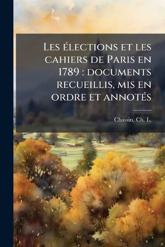 Cover image for Les Lections Et Les Cahiers de Paris En 1789: Documents Recueillis, MIS En Ordre Et Annot?'s