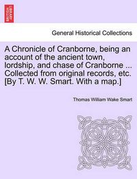 Cover image for A Chronicle of Cranborne, Being an Account of the Ancient Town, Lordship, and Chase of Cranborne ... Collected from Original Records, Etc. [By T. W. W. Smart. with a Map.]