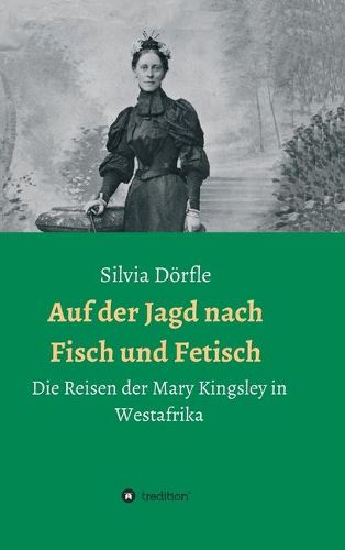 Cover image for Auf der Jagd nach Fisch und Fetisch: Die Reisen der Mary Kingsley in Westafrika