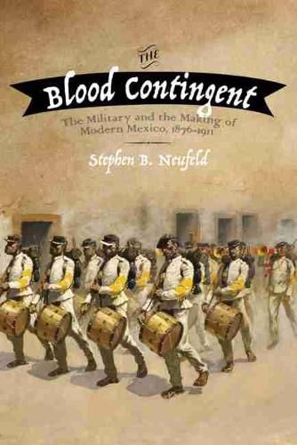 Cover image for The Blood Contingent: The Military and the Making of Modern Mexico, 1876-1911