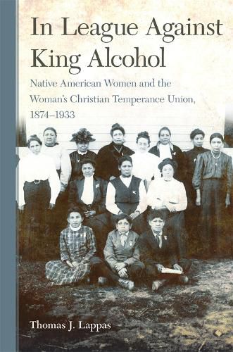 Cover image for In League Against King Alcohol: Native American Women and the Woman's Christian Temperance Union, 1874-1933