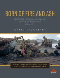 Cover image for Born of Fire and Ash: Australian operations in response to the East Timor crisis 1999-2000