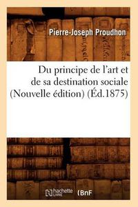 Cover image for Du Principe de l'Art Et de Sa Destination Sociale (Nouvelle Edition) (Ed.1875)