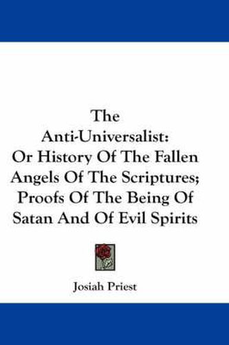 Cover image for The Anti-Universalist: Or History of the Fallen Angels of the Scriptures; Proofs of the Being of Satan and of Evil Spirits