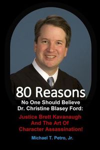 Cover image for 80 Reasons No One Should Believe Dr. Christine Blasey Ford: : Justice Brett Kavanaugh And The Art Of Character Assassination!