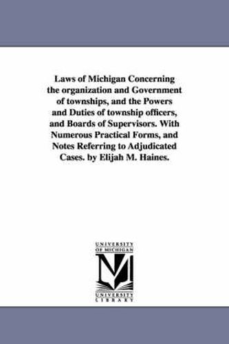 Cover image for Laws of Michigan Concerning the organization and Government of townships, and the Powers and Duties of township officers, and Boards of Supervisors. With Numerous Practical Forms, and Notes Referring to Adjudicated Cases. by Elijah M. Haines.