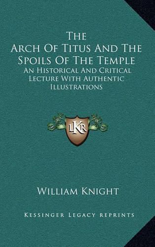 The Arch of Titus and the Spoils of the Temple: An Historical and Critical Lecture with Authentic Illustrations