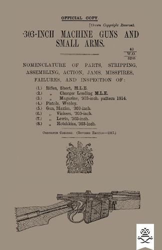 Cover image for 303-INCH MACHINE GUNS AND SMALL ARMS 1917 Nomenclature of Parts, Stripping, Assembling, Actions, Jams, Missfires, Failures and Inspection 1917