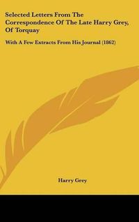 Cover image for Selected Letters From The Correspondence Of The Late Harry Grey, Of Torquay: With A Few Extracts From His Journal (1862)