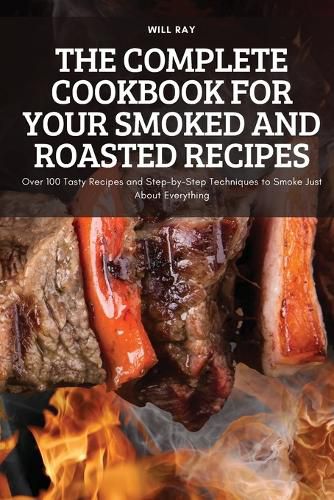 Cover image for The Complete Cookbook for Your Smoked and Roasted Recipes: Over 100 Tasty Recipes and Step-by-Step Techniques to Smoke Just About Everything