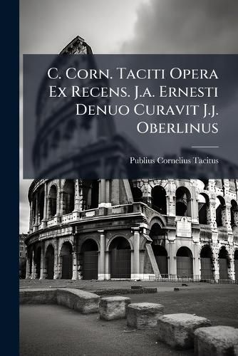 Cover image for C. Corn. Taciti Opera Ex Recens. J.A. Ernesti Denuo Curavit J.J. Oberlinus