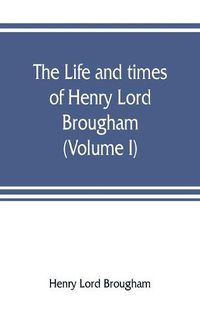 Cover image for The life and times of Henry Lord Brougham (Volume I)