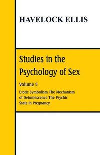 Cover image for Studies in the Psychology of Sex: Volume 5 Erotic Symbolism; The Mechanism of Detumescence; The Psychic State in Pregnancy