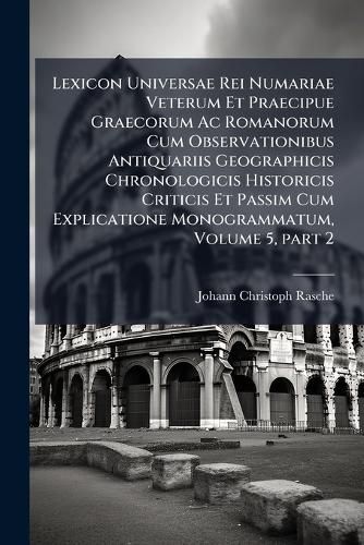 Cover image for Lexicon Universae Rei Numariae Veterum Et Praecipue Graecorum AC Romanorum Cum Observationibus Antiquariis Geographicis Chronologicis Historicis Criticis Et Passim Cum Explicatione Monogrammatum, Volume 5, Part 2
