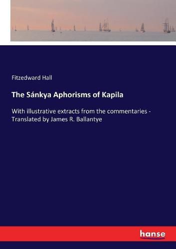 The Sankya Aphorisms of Kapila: With illustrative extracts from the commentaries - Translated by James R. Ballantye