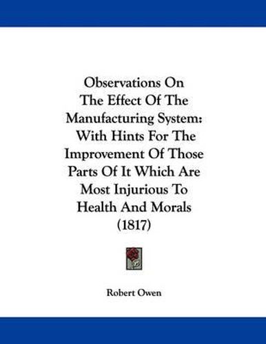 Cover image for Observations on the Effect of the Manufacturing System: With Hints for the Improvement of Those Parts of It Which Are Most Injurious to Health and Morals (1817)